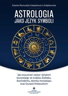 Astrologia jako język symboli. Jak zrozumieć siebie i bliskich korzystając ze znaków Zodiaku, Ascendentu, domów horoskopu oraz