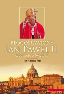 Błogosławiony Jan Paweł II. Opowieść o świętości