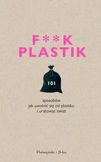 F**k plastik.101 sposobów jak uwolnić się od plastiku i uratować świat