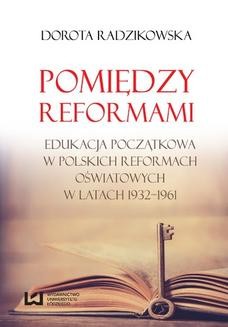Pomiędzy reformami. Edukacja początkowa w polskich reformach oświatowych w latach 1932&#8211;1961