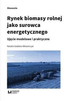 Rynek biomasy rolnej jako surowca energetycznego. Ujęcie modelowe i praktyczne