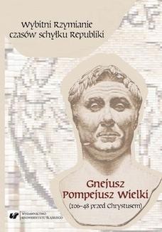 Wybitni Rzymianie czasów schyłku Republiki. Gnejusz Pompejusz Wielki (106&#8211;48 przed Chrystusem)