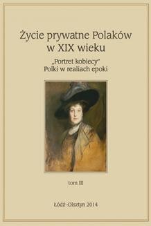Życie prywatne Polaków w XIX w. „Portret kobiecy” Polki w realiach epoki, tom 3