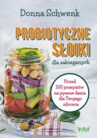 Probiotyczne słoiki dla zabieganych. Ponad 100 przepisów na pyszne dania dla Twojego zdrowia